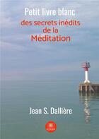Couverture du livre « Petit livre blanc des secrets inédits de la méditation » de Jean S. Dalliere aux éditions Le Lys Bleu