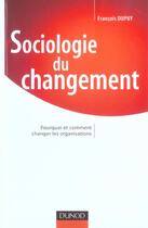 Couverture du livre « Sociologie Du Changement ; Pourquoi Et Comment Changer Les Organisations » de Francois Dupuy aux éditions Dunod