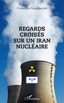 Couverture du livre « Regards croisés sur un Iran nucléaire » de Catherine Grandperrier aux éditions Editions L'harmattan