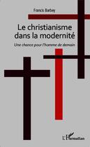 Couverture du livre « Christianisme dans la modernité ; une chance pour l'homme de demain » de Francis Barbey aux éditions Editions L'harmattan