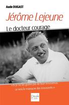 Couverture du livre « Jérôme Lejeune ; le docteur courage » de Aude Dugast aux éditions Peuple Libre