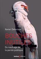 Couverture du livre « Bouches inutiles ; du naufrage de la parole publique » de Xavier Delacroix aux éditions Lemieux