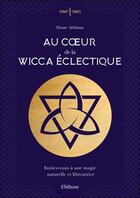 Couverture du livre « Au coeur de la Wicca éclectique : initiez-vous à une magie naturelle et libératrice » de Diane Addams aux éditions Ellebore