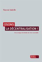 Couverture du livre « Osons la décentralisation ! ; il est temps de décider de vivre ensemble » de Vincent Aubelle aux éditions Berger-levrault
