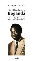 Couverture du livre « Barthélemy Boganda ; élu de Dieu et des Centrafricains » de Pierre Kalck aux éditions Sepia