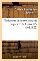 Couverture du livre « Notice sur la nouvelle statue equestre de louis xiv, fondue d'apres le modele de m. bosio - , preced » de Blanchard De Boismar aux éditions Hachette Bnf