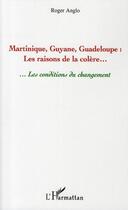 Couverture du livre « Martinique, Guyane, Guadeloupe ; les raisons de la colère... ...les conditions du changement » de Roger Anglo aux éditions Editions L'harmattan