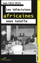 Couverture du livre « Les televisions africaines sous tutelle » de Jean-Tobie Okala aux éditions L'harmattan