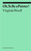 Couverture du livre « Virginia Woolf : oh, to be a painter! » de Virginia Woolf aux éditions David Zwirner