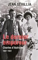 Couverture du livre « Le dernier empereur ; Charles d'Autriche 1887-1922 » de Jean Sevillia aux éditions Perrin