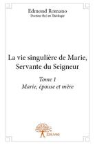 Couverture du livre « La vie singulière de Marie, servante du seigneur t.1 ; Marie, épouse et mère » de Edmond Romano aux éditions Edilivre