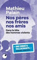 Couverture du livre « Nos pères, nos frères, nos amis : dans la tête des hommes violents » de Mathieu Palain aux éditions Collection Proche