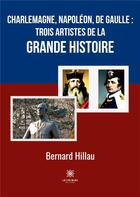 Couverture du livre « Charlemagne, Napoléon, de Gaulle :trois artistes de la grande Histoire » de Bernard Hillau aux éditions Le Lys Bleu