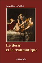 Couverture du livre « Le désir et le traumatique » de Jean-Pierre Caillot aux éditions Dunod