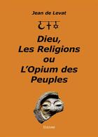Couverture du livre « Dieu, les religions ou l'opium des peuples » de Jean De Levat aux éditions Edilivre