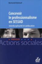 Couverture du livre « Concevoir le professionnalisme en SESSAD ; interdisciplinarité et coéducation » de Bertrand Dubrueil aux éditions Esf
