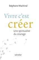 Couverture du livre « Vivre c'est créer ; une spiritualité du courage » de Stephane Machinal aux éditions Salvator