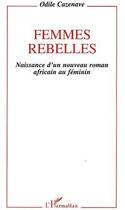 Couverture du livre « Femmes rebelles ; naissance d'un nouveau roman africain au féminin » de Odile Cazenave aux éditions L'harmattan