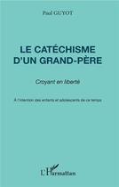 Couverture du livre « Le catéchisme d'un grand-père ; croyant en liberté ; à l'intention des enfants et adolescents de ce temps » de Paul Guyot aux éditions L'harmattan