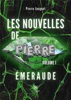 Couverture du livre « Les nouvelles de Pierre : Volume I : Émeraude » de Pierre Jacquet aux éditions Le Lys Bleu
