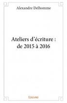 Couverture du livre « Ateliers d'écriture : de 2015 à 2016 » de Alexandre Delhomme aux éditions Edilivre