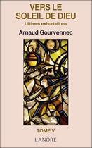 Couverture du livre « Vers le soleil de Dieu Tome 5 ; ultimes exhortations » de Arnaud Gourvennec aux éditions Lanore