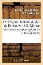 Couverture du livre « De l'algerie. systeme du duc de rovigo, en 1832. moyens d'affermir nos possessions en 1840 » de Saint-Hypolite A-H. aux éditions Hachette Bnf