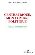 Couverture du livre « Centrafrique, mon combat politique ; vers une autre république » de Lala Bevarrah aux éditions L'harmattan