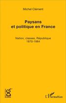 Couverture du livre « Paysans et politique en France : Nation, classes, République (1870-1984) » de Michel Clément aux éditions L'harmattan