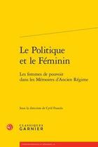 Couverture du livre « Le politique et le féminin ; les femmes de pouvoir dans les mémoires d'Ancien Régime » de Cyril Frances et Collectif aux éditions Classiques Garnier