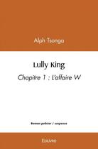 Couverture du livre « Lully king - chapitre 1 : l'affaire w » de Tsonga Alph aux éditions Edilivre