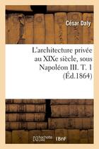 Couverture du livre « L'architecture privee au xixe siecle, sous napoleon iii. t. 1 (ed.1864) » de Daly Cesar aux éditions Hachette Bnf