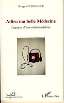 Couverture du livre « Adieu ma belle médecine ; logique d'une métamorphose » de Georges Duboucher aux éditions Editions L'harmattan