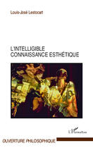 Couverture du livre « L'intelligible connaissance esthétique » de Louis-Jose Lestocart aux éditions Editions L'harmattan