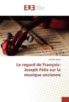 Couverture du livre « Le regard de francois-joseph fetis sur la musique ancienne » de Smets Jennifer aux éditions Editions Universitaires Europeennes