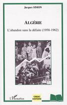 Couverture du livre « Algérie ; l'abandon sans la défaite (1958-1962) » de Jacques Simon aux éditions Editions L'harmattan