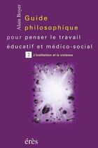 Couverture du livre « Guide philosophique pour penser le travail éducatif et médico-social t.2 ; l'institution et la violence » de Boyer/Alain aux éditions Eres