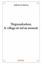 Couverture du livre « Thignoadoukou, le village ou nul ne mourait » de Adrien Lokrou aux éditions Edilivre