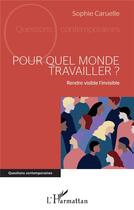 Couverture du livre « Pour quel monde travailler ? rendre visible l'invisible » de Sophie Caruelle aux éditions L'harmattan