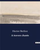 Couverture du livre « A travers chants » de Hector Berlioz aux éditions Culturea