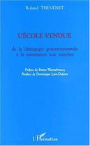 Couverture du livre « L'école vendue ; de la démagogie gouvernementale à la soumission aux marchés » de Roland Thevenet aux éditions Editions L'harmattan