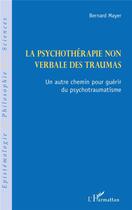 Couverture du livre « La psychothérapie non verbale des traumas ; un autre chemin pour guérir du psychotraumatisme » de Bernard Mayer aux éditions L'harmattan