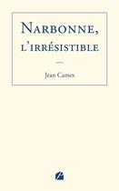 Couverture du livre « Narbonne, l'irrésistible » de Jean Cames aux éditions Editions Du Panthéon