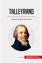 Couverture du livre « Talleyrand : Todo por la gloria de Francia » de 50minutos aux éditions 50minutos.es