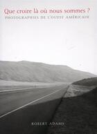 Couverture du livre « Que croire là où nous sommes ? photographies de l'ouest américain » de Robert Adams aux éditions La Fabrica