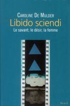 Couverture du livre « Libido sciendi ; le savant, le désir, la femme » de Caroline De Mulder aux éditions Seuil