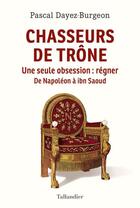 Couverture du livre « Chasseurs de trône : une seule obsession : régner ; de Napoléon à ibn Saoud » de Pascal Dayez-Burgeon aux éditions Tallandier