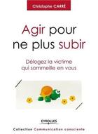 Couverture du livre « Agir pour ne plus subir ; délogez la victime qui sommeille en vous » de Christophe Carre aux éditions Eyrolles