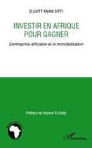 Couverture du livre « Investir en Afrique pour gagner ; l'entreprise africaine et la mondialisation » de Elliott Anani Sitti aux éditions Editions L'harmattan