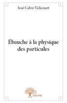 Couverture du livre « Ébauche à la physique des particules » de Jose Calvo Valicourt aux éditions Edilivre